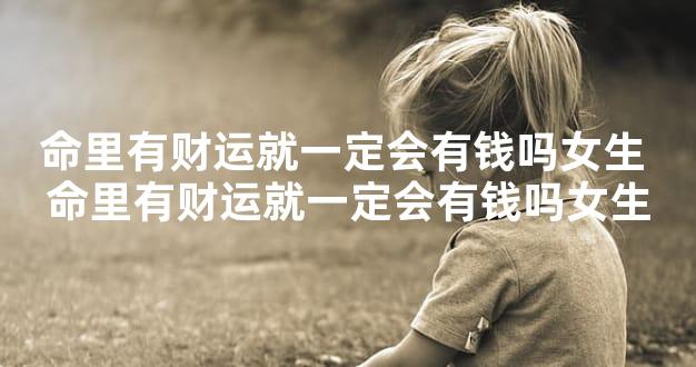 命里有财运就一定会有钱吗女生 命里有财运就一定会有钱吗女生